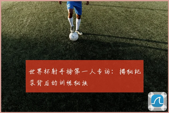 世界杯射手榜第一人专访:揭秘纪录背后的训练秘诀