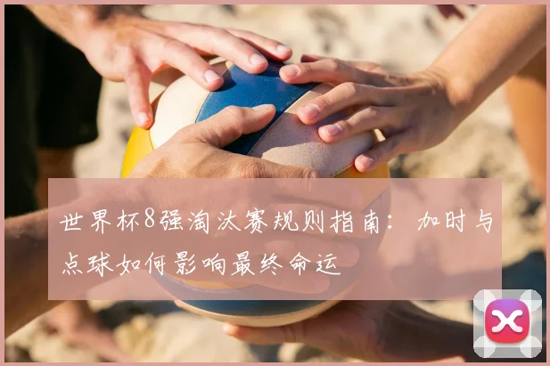 世界杯8强淘汰赛规则指南：加时与点球如何影响最终命运