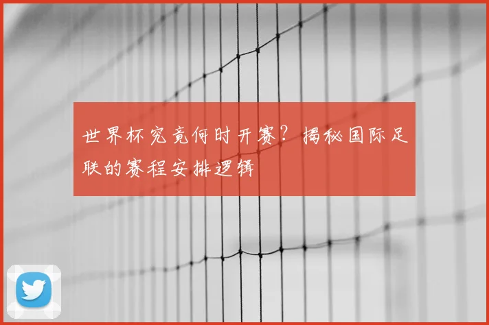 世界杯究竟何时开赛?揭秘国际足联的赛程安排逻辑