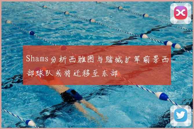 Shams分析西雅图与赌城扩军前景西部球队或将迁移至东部