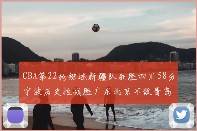 CBA第22轮综述新疆队狂胜四川58分宁波历史性战胜广东北京不敌青岛