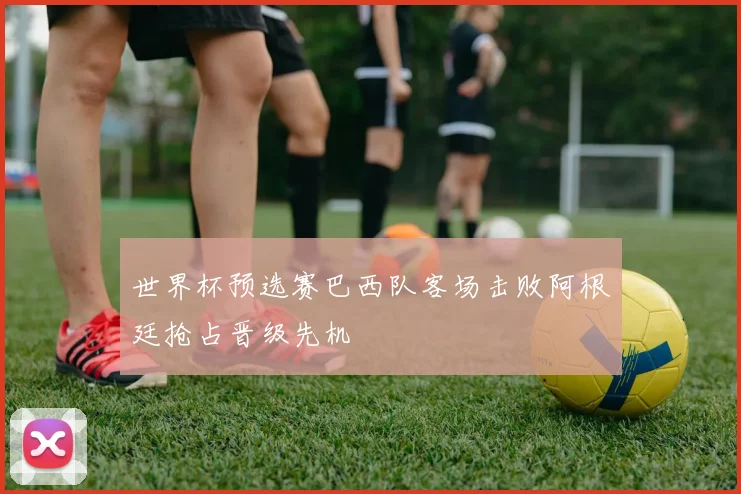 世界杯预选赛巴西队客场击败阿根廷抢占晋级先机