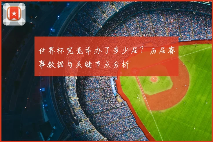 世界杯究竟举办了多少届?历届赛事数据与关键节点分析