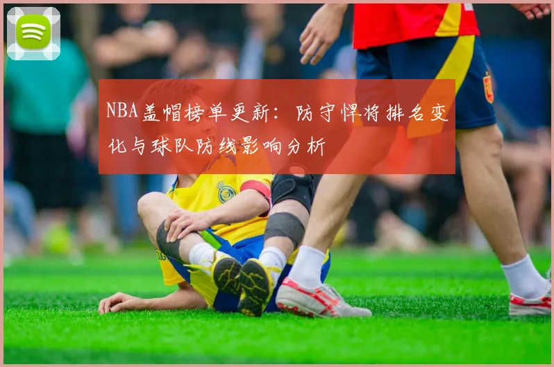 NBA盖帽榜单更新:防守悍将排名变化与球队防线影响分析